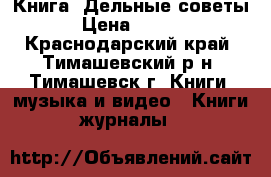 Книга “Дельные советы“ › Цена ­ 1 000 - Краснодарский край, Тимашевский р-н, Тимашевск г. Книги, музыка и видео » Книги, журналы   